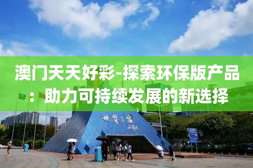 澳门天天好彩-探索环保版产品：助力可持续发展的新选择