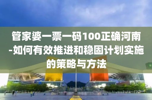 管家婆一票一码100正确河南-如何有效推进和稳固计划实施的策略与方法
