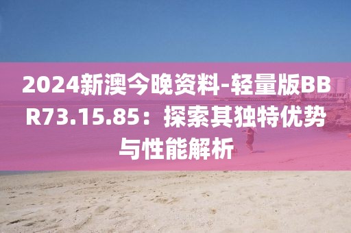 2024新澳今晚资料-轻量版BBR73.15.85：探索其独特优势与性能解析