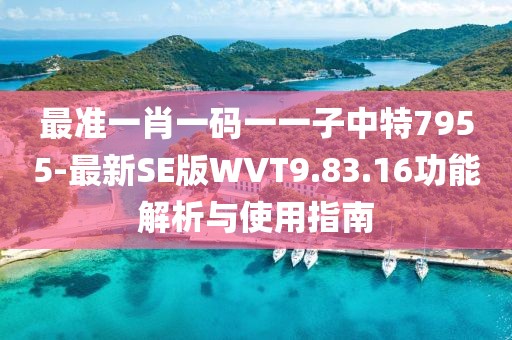 最准一肖一码一一子中特7955-最新SE版WVT9.83.16功能解析与使用指南