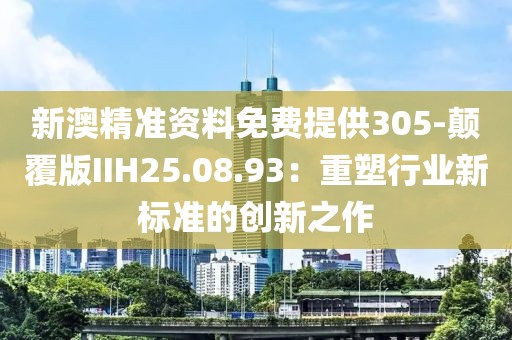 新澳精准资料免费提供305-颠覆版IIH25.08.93：重塑行业新标准的创新之作