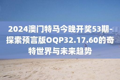 2024澳门特马今晚开奖53期-探索预言版OQP32.17.60的奇特世界与未来趋势