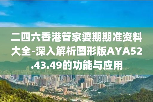 二四六香港管家婆期期准资料大全-深入解析图形版AYA52.43.49的功能与应用
