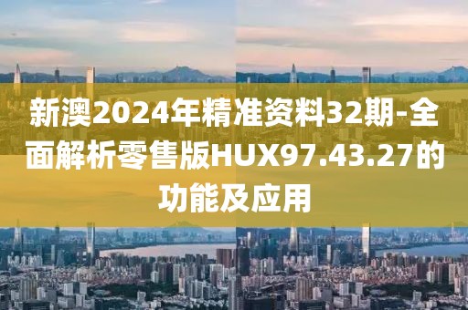 新澳2024年精准资料32期-全面解析零售版HUX97.43.27的功能及应用
