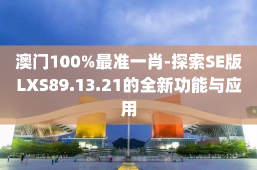 澳门100%最准一肖-探索SE版LXS89.13.21的全新功能与应用