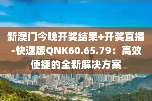 新澳门今晚开奖结果+开奖直播-快速版QNK60.65.79：高效便捷的全新解决方案