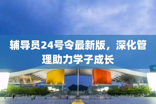 辅导员24号令最新版，深化管理助力学子成长