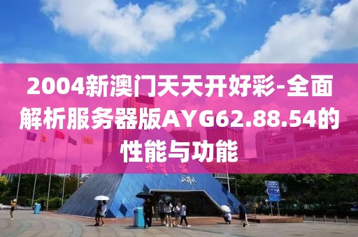 2004新澳门天天开好彩-全面解析服务器版AYG62.88.54的性能与功能