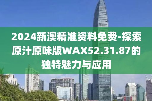 2024新澳精准资料免费-探索原汁原味版WAX52.31.87的独特魅力与应用