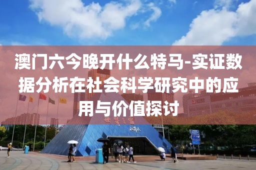 澳门六今晚开什么特马-实证数据分析在社会科学研究中的应用与价值探讨