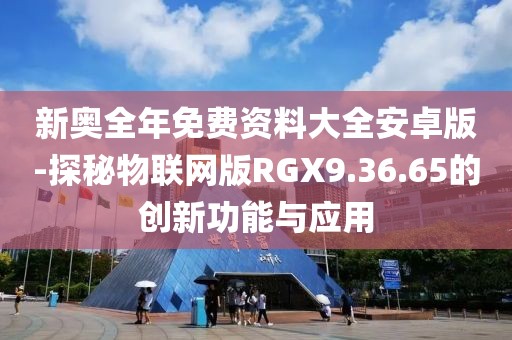 新奥全年免费资料大全安卓版-探秘物联网版RGX9.36.65的创新功能与应用