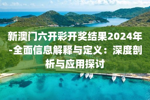 新澳门六开彩开奖结果2024年-全面信息解释与定义：深度剖析与应用探讨