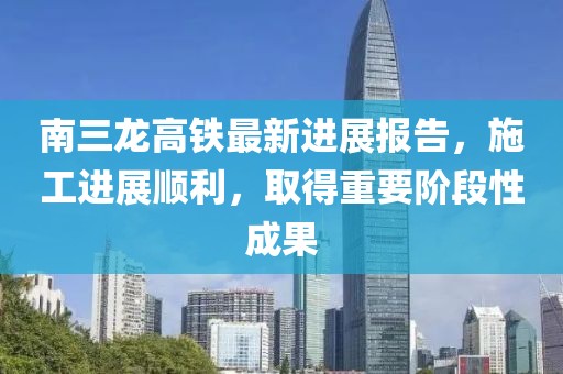 南三龙高铁最新进展报告，施工进展顺利，取得重要阶段性成果
