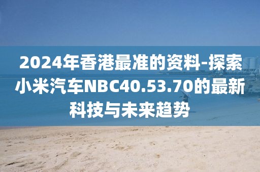 2024年香港最准的资料-探索小米汽车NBC40.53.70的最新科技与未来趋势
