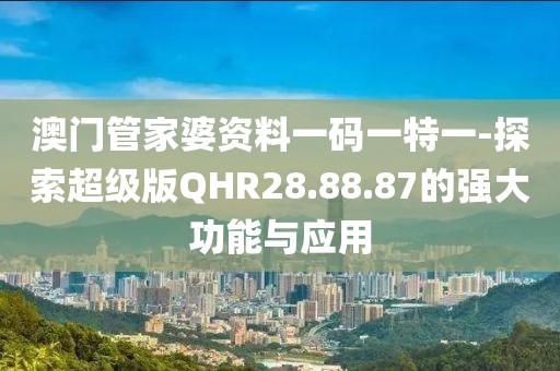 澳门管家婆资料一码一特一-探索超级版QHR28.88.87的强大功能与应用