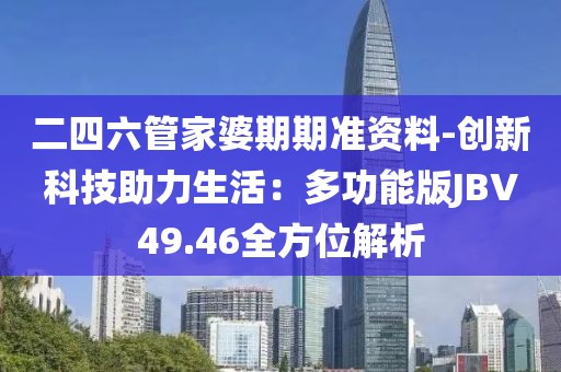 二四六管家婆期期准资料-创新科技助力生活：多功能版JBV49.46全方位解析