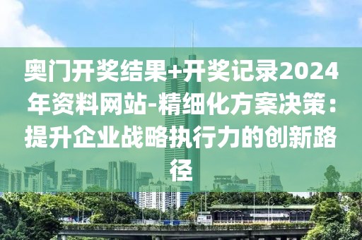 奥门开奖结果+开奖记录2024年资料网站-精细化方案决策：提升企业战略执行力的创新路径