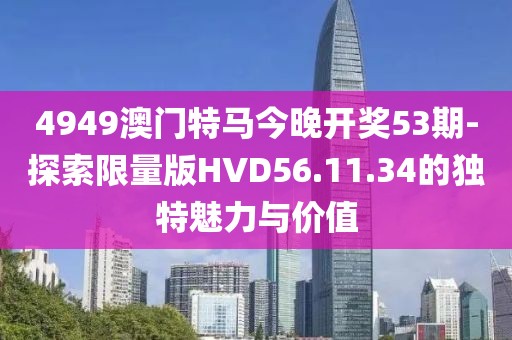 4949澳门特马今晚开奖53期-探索限量版HVD56.11.34的独特魅力与价值