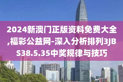 2024新澳门正版资料免费大全,福彩公益网-深入分析排列3JBS38.5.35中奖规律与技巧