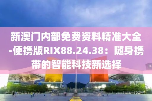 新澳门内部免费资料精准大全-便携版RIX88.24.38：随身携带的智能科技新选择