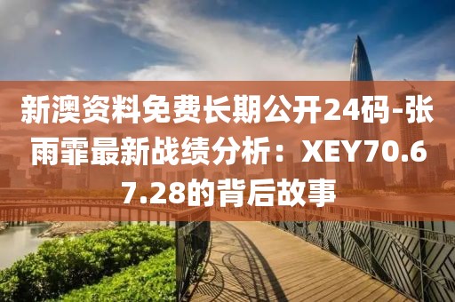 新澳资料免费长期公开24码-张雨霏最新战绩分析：XEY70.67.28的背后故事