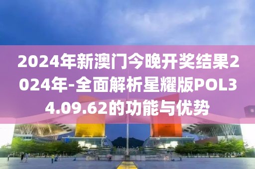 2024年新澳门今晚开奖结果2024年-全面解析星耀版POL34.09.62的功能与优势