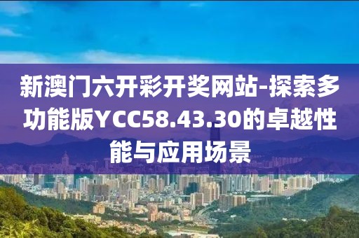 新澳门六开彩开奖网站-探索多功能版YCC58.43.30的卓越性能与应用场景