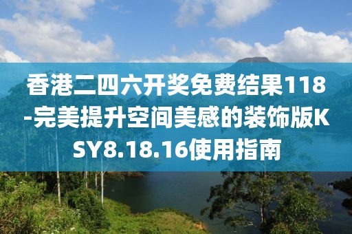 香港二四六开奖免费结果118-完美提升空间美感的装饰版KSY8.18.16使用指南