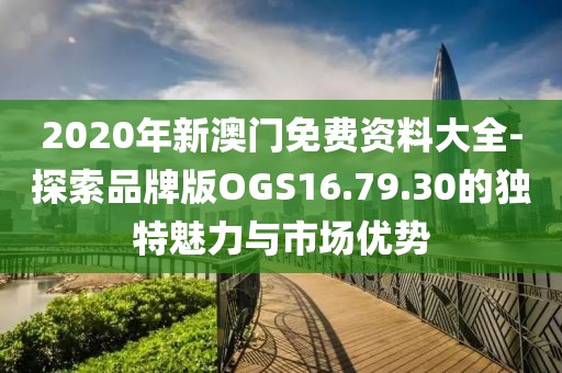 2020年新澳门免费资料大全-探索品牌版OGS16.79.30的独特魅力与市场优势