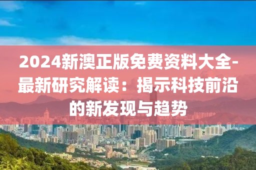 2024新澳正版免费资料大全-最新研究解读：揭示科技前沿的新发现与趋势