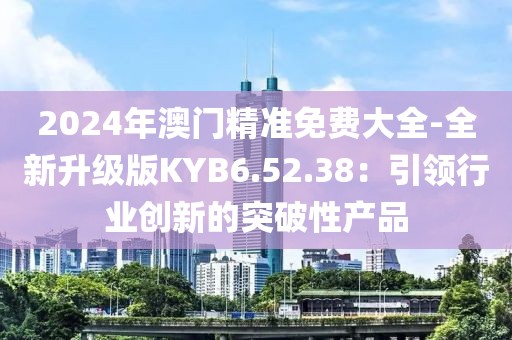 2024年澳门精准免费大全-全新升级版KYB6.52.38：引领行业创新的突破性产品