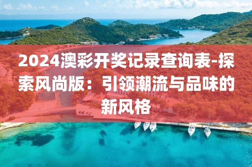 2024澳彩开奖记录查询表-探索风尚版：引领潮流与品味的新风格
