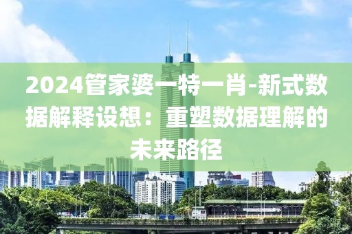 2024管家婆一特一肖-新式数据解释设想：重塑数据理解的未来路径