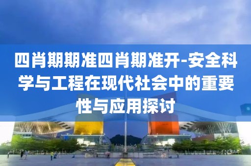 四肖期期准四肖期准开-安全科学与工程在现代社会中的重要性与应用探讨