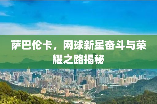 萨巴伦卡，网球新星奋斗与荣耀之路揭秘