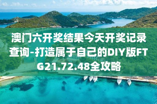澳门六开奖结果今天开奖记录查询-打造属于自己的DIY版FTG21.72.48全攻略
