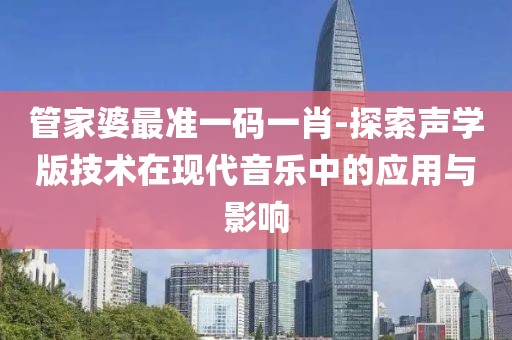 管家婆最准一码一肖-探索声学版技术在现代音乐中的应用与影响