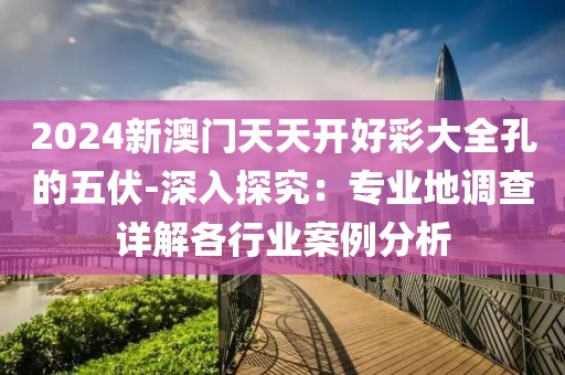 2024新澳门天天开好彩大全孔的五伏-深入探究：专业地调查详解各行业案例分析