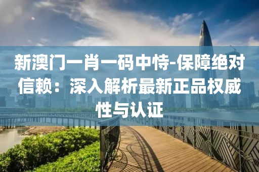 新澳门一肖一码中恃-保障绝对信赖：深入解析最新正品权威性与认证