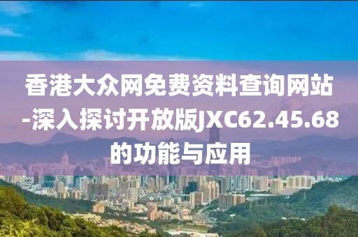 香港大众网免费资料查询网站-深入探讨开放版JXC62.45.68的功能与应用