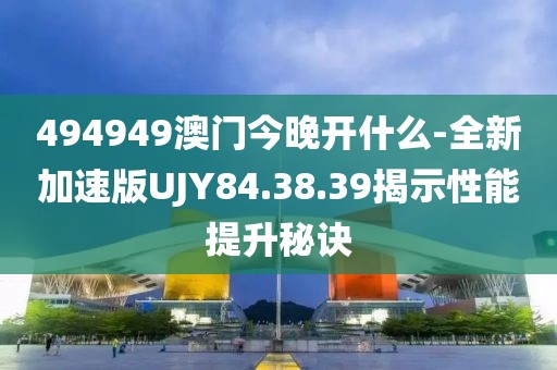 494949澳门今晚开什么-全新加速版UJY84.38.39揭示性能提升秘诀