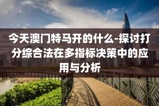 今天澳门特马开的什么-探讨打分综合法在多指标决策中的应用与分析