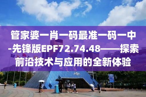 管家婆一肖一码最准一码一中-先锋版EPF72.74.48——探索前沿技术与应用的全新体验