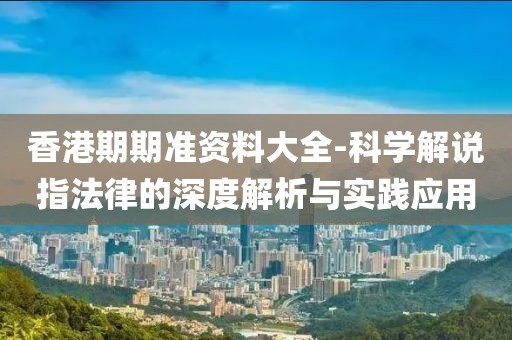 香港期期准资料大全-科学解说指法律的深度解析与实践应用