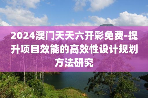 2024澳门天天六开彩免费-提升项目效能的高效性设计规划方法研究