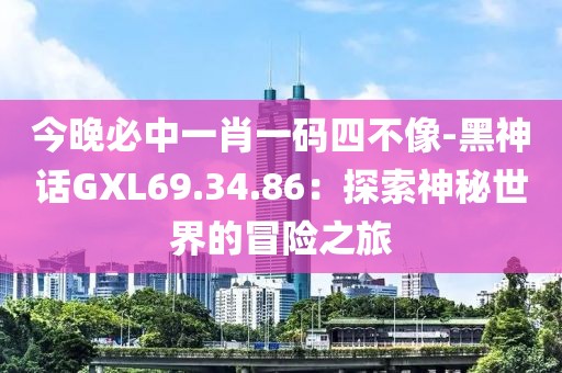 今晚必中一肖一码四不像-黑神话GXL69.34.86：探索神秘世界的冒险之旅