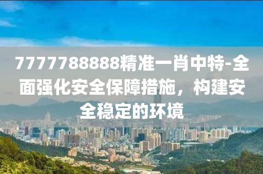 7777788888精准一肖中特-全面强化安全保障措施，构建安全稳定的环境