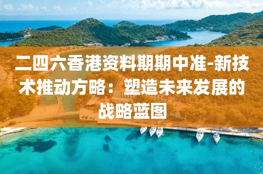 二四六香港资料期期中准-新技术推动方略：塑造未来发展的战略蓝图