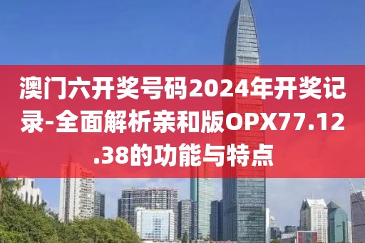 澳门六开奖号码2024年开奖记录-全面解析亲和版OPX77.12.38的功能与特点