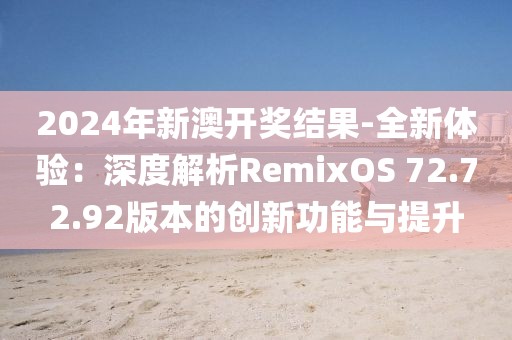 2024年新澳开奖结果-全新体验：深度解析RemixOS 72.72.92版本的创新功能与提升